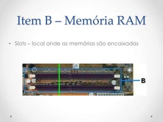 Item B – Memória RAM
• Slots – local onde as memórias são encaixadas
 