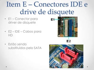 Item E – Conectores IDE e
drive de disquete
• E1 – Conector para
driver de disquete
• E2 – IDE – Cabos para
HD
• Estão sendo
substituídos pelo SATA
 