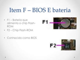 Item F – BIOS E bateria
• F1 – Bateria que
alimenta o chip Flash-
ROM
• F2 – Chip Flash-ROM
• Conhecido como BIOS
 