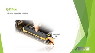Q-DIMM
Fácil de instalar e remover
 