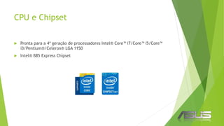CPU e Chipset
 Pronta para a 4ª geração de processadores Intel® Core™ i7/Core™ i5/Core™
i3/Pentium®/Celeron® LGA 1150
 Intel® B85 Express Chipset
 