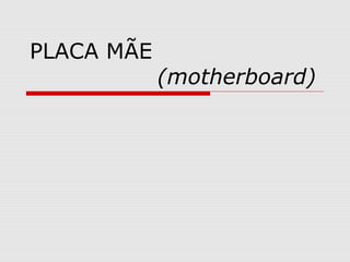 PLACA MÃE 
(motherboard) 
 
