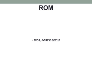 ROM
• BIOS, POST E SETUP
 