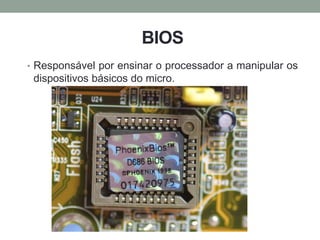 BIOS
• Responsável por ensinar o processador a manipular os
dispositivos básicos do micro.
 