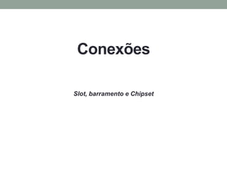 Conexões
Slot, barramento e Chipset
 