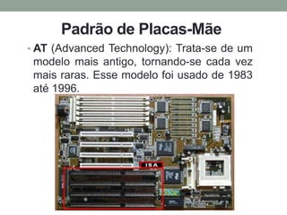 Padrão de Placas-Mãe
• AT (Advanced Technology): Trata-se de um
modelo mais antigo, tornando-se cada vez
mais raras. Esse modelo foi usado de 1983
até 1996.
 