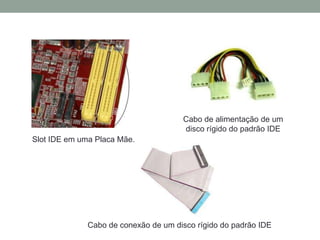 Slot IDE em uma Placa Mãe.
Cabo de alimentação de um
disco rígido do padrão IDE
Cabo de conexão de um disco rígido do padrão IDE
 