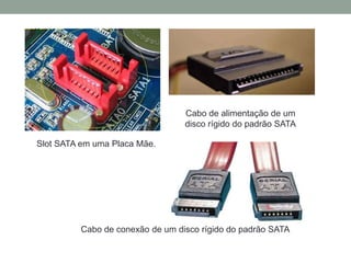 Slot SATA em uma Placa Mãe.
Cabo de alimentação de um
disco rígido do padrão SATA
Cabo de conexão de um disco rígido do padrão SATA
 