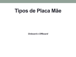 Tipos de Placa Mãe
Onboard e Offboard
 