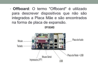 • Offboard: O termo "Offboard" é utilizado
para descrever dispositivos que não são
integrados a Placa Mãe e são encontrados
na forma de placa de expansão.
 