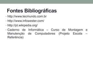 Fontes Bibliográficas
• http://www.tecmundo.com.br
• http://www.infowester.com/
• http://pt.wikipedia.org/
• Caderno de Informática – Curso de Montagem e
Manutenção de Computadores (Projeto Escola –
Referência)
 