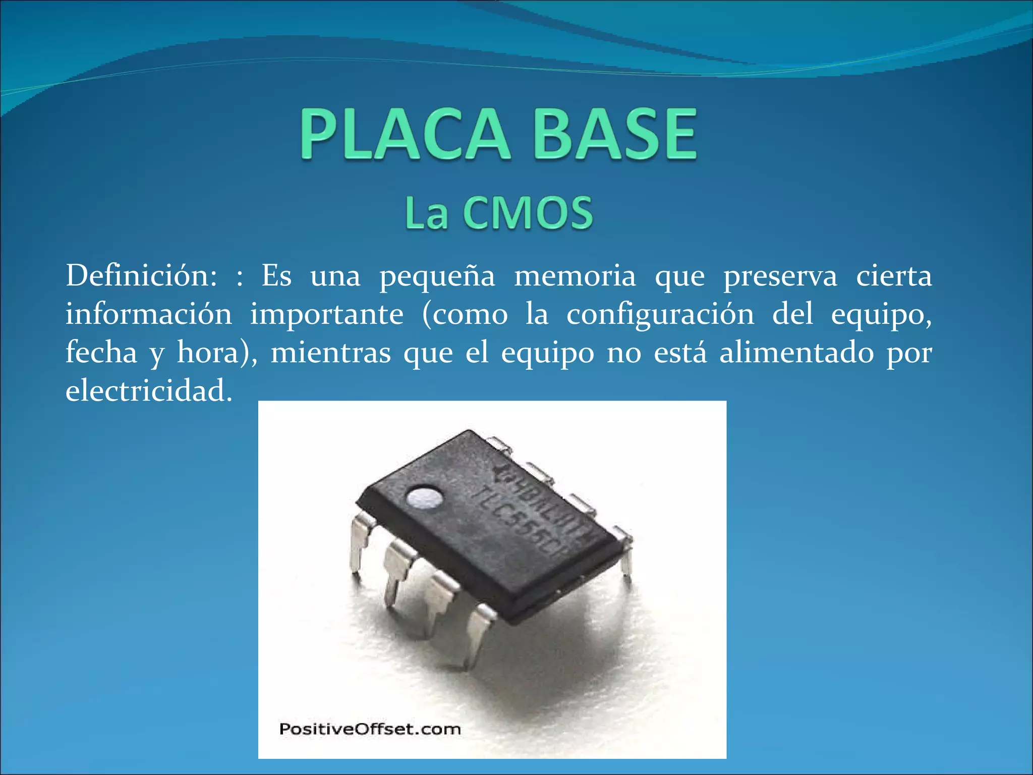 Definición: : Es una pequeña memoria que preserva cierta información importante (como la configuración del equipo, fecha y hora), mientras que el equipo no está alimentado por electricidad. 