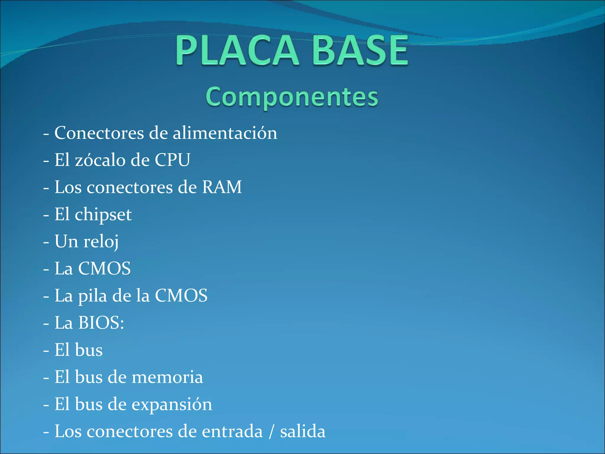 - Conectores de alimentación - El zócalo de CPU - Los conectores de RAM - El chipset - Un reloj - La CMOS - La pila de la CMOS - La BIOS: - El bus - El bus de memoria - El bus de expansión - Los conectores de entrada / salida 