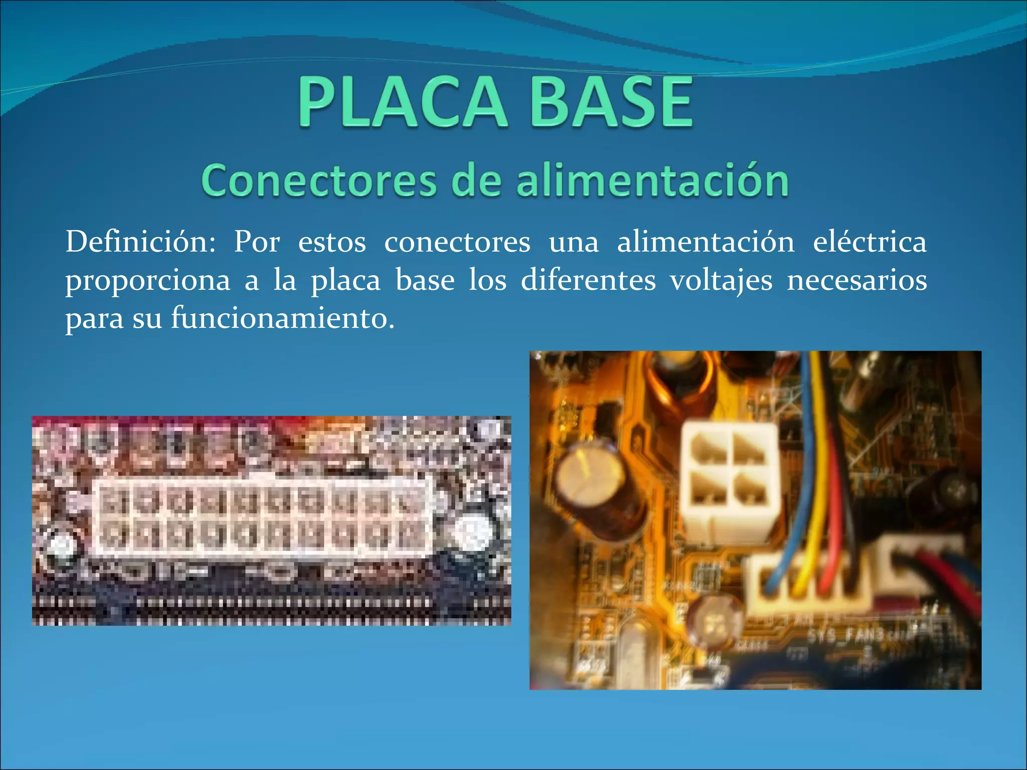 Definición: Por estos conectores una alimentación eléctrica proporciona a la placa base los diferentes voltajes necesarios para su funcionamiento. 