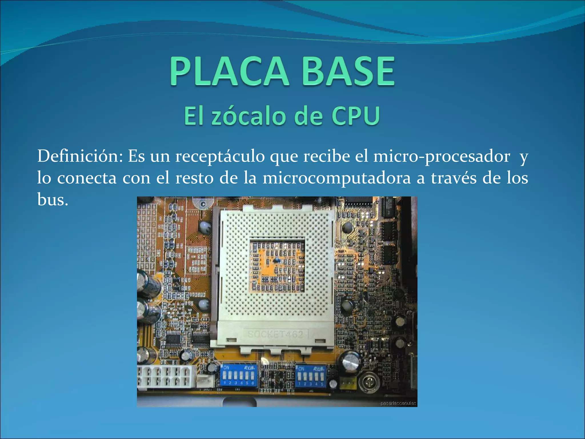 Definición: Es un receptáculo que recibe el micro-procesador  y lo conecta con el resto de la microcomputadora a través de los bus. 