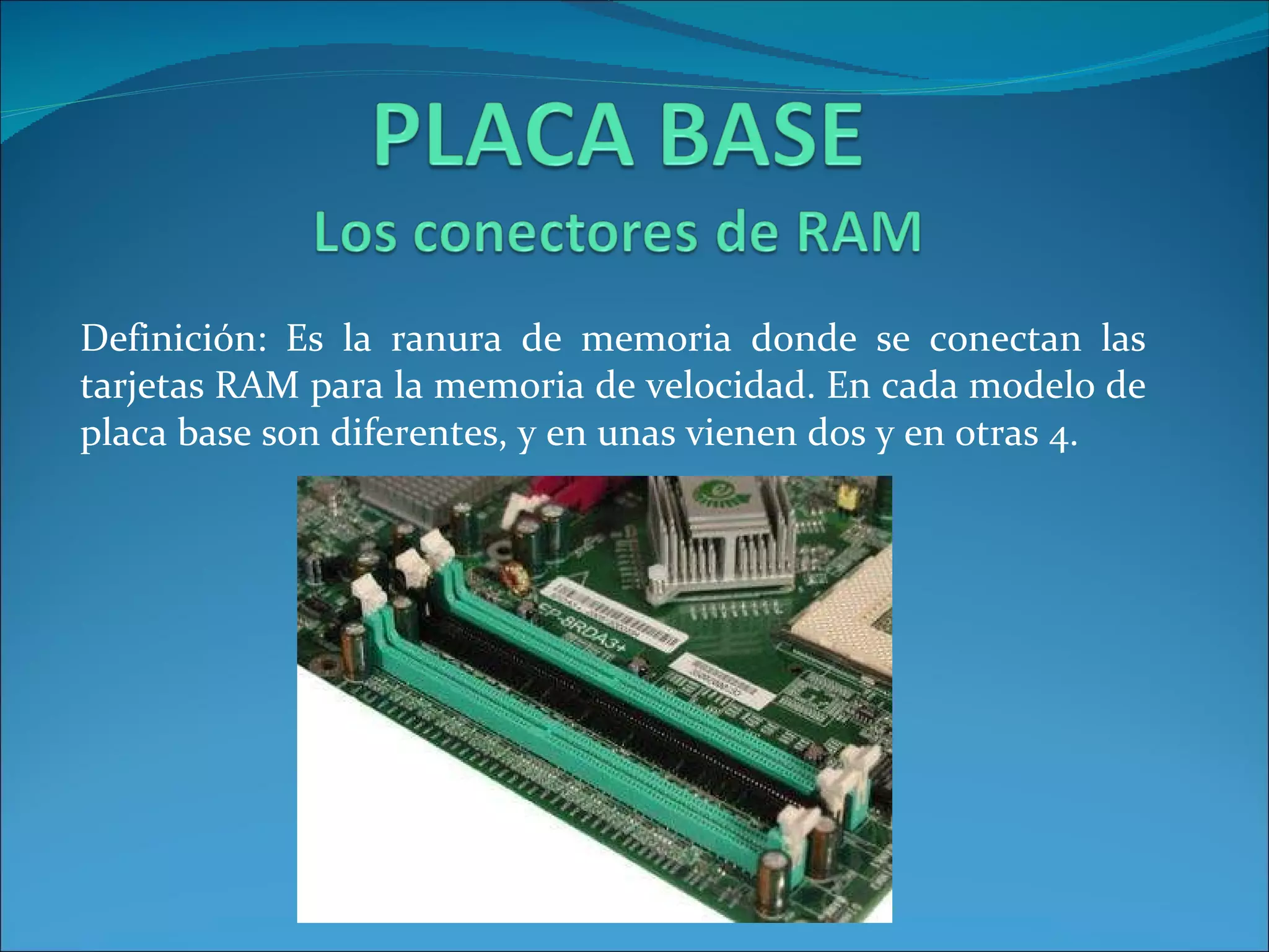 Definición: Es la ranura de memoria donde se conectan las tarjetas RAM para la memoria de velocidad. En cada modelo de placa base son diferentes, y en unas vienen dos y en otras 4. 