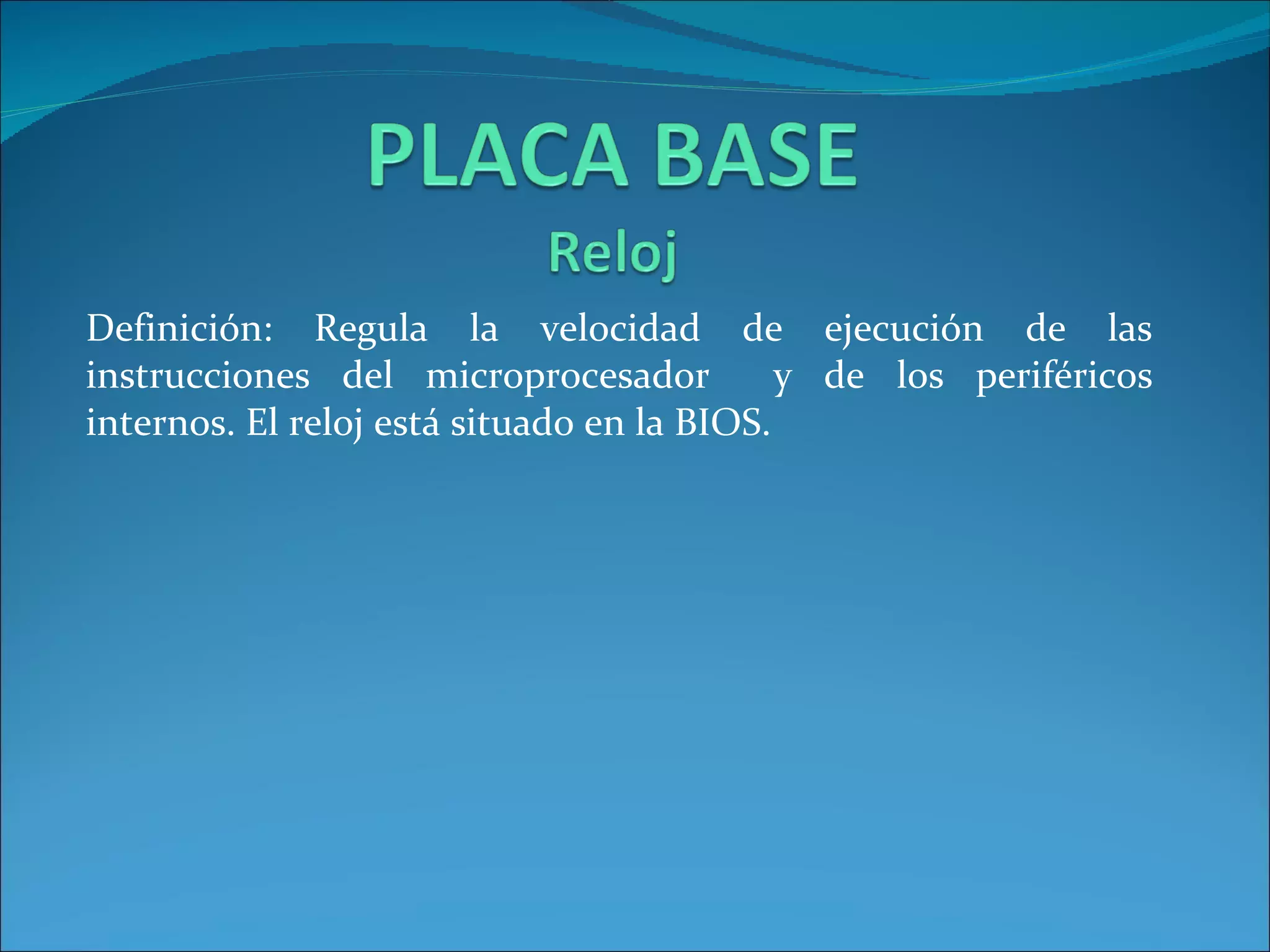 Definición: Regula la velocidad de ejecución de las instrucciones del microprocesador  y de los periféricos internos. El reloj está situado en la BIOS. 