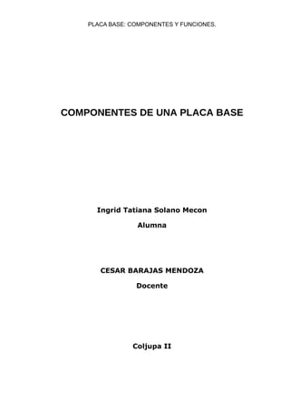 PLACA BASE: COMPONENTES Y FUNCIONES.
COMPONENTES DE UNA PLACA BASE
Ingrid Tatiana Solano Mecon
Alumna
CESAR BARAJAS MENDOZA
Docente
Coljupa II
 