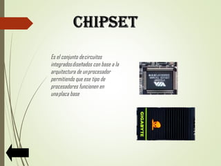 Es el conjunto de circuitos
integrados diseñados con base a la
arquitectura de un procesador
permitiendo que ese tipo de
procesadores funcionen en
una placa base
 