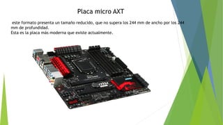 Placa micro AXT
este formato presenta un tamaño reducido, que no supera los 244 mm de ancho por los 244
mm de profundidad.
Esta es la placa más moderna que existe actualmente.
 