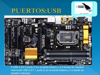 6 USB 3.0/2.0 ports (4 en el panel trasero y 2 a través de headers
internos)8 USB 2.0/1.1 ports (2 en el panel trasero y 4 a través de
headers internos)
 