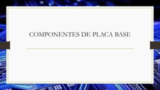 COMPONENTES DE PLACA BASE
 