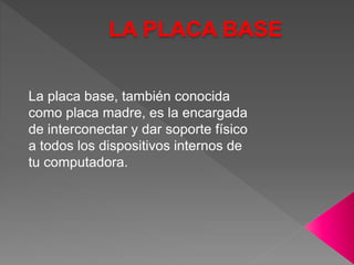 LA PLACA BASE
La placa base, también conocida
como placa madre, es la encargada
de interconectar y dar soporte físico
a todos los dispositivos internos de
tu computadora.
 