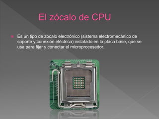  Es un tipo de zócalo electrónico (sistema electromecánico de
soporte y conexión eléctrica) instalado en la placa base, que se
usa para fijar y conectar el microprocesador.
 