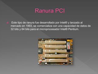  Este tipo de ranura fue desarrollado por Intel® y lanzado al
mercado en 1993, se comercializa con una capacidad de datos de
32 bits y 64 bits para el microprocesador Intel® Pentium.
 