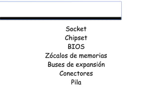 La estructura de la placa base
Socket
Chipset
BIOS
Zócalos de memorias
Buses de expansión
Conectores
Pila
 