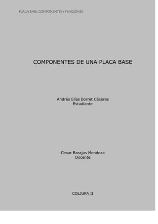 PLACA BASE: COMPONENTES Y FUNCIONES.
COMPONENTES DE UNA PLACA BASE
Andrés Elías Borret Cáceres
Estudiante
Cesar Barajas Mendoza
Docente
COLJUPA II
 