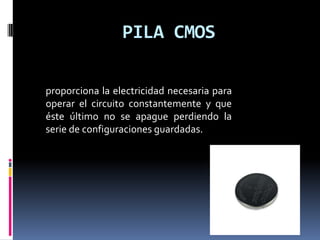 PILA CMOS

proporciona la electricidad necesaria para
operar el circuito constantemente y que
éste último no se apague perdiendo la
serie de configuraciones guardadas.
 