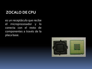 ZOCALO DE CPU
es un receptáculo que recibe
el microprocesador y lo
conecta con el resto de
componentes a través de la
placa base.
 