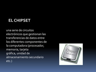 EL CHIPSET

una serie de circuitos
electrónicos que gestionan las
transferencias de datos entre
los diferentes componentes de
la computadora (procesador,
memoria, tarjeta
gráfica, unidad de
almacenamiento secundario
etc.)
 