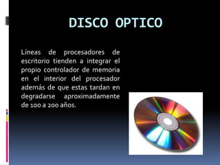 DISCO OPTICO
Líneas de procesadores de
escritorio tienden a integrar el
propio controlador de memoria
en el interior del procesador
además de que estas tardan en
degradarse aproximadamente
de 100 a 200 años.
 