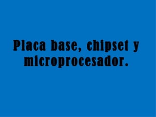 Placa base, chipset y microprocesador. 