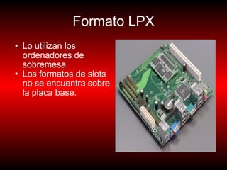 Formato LPX Lo utilizan los ordenadores de sobremesa. Los formatos de slots no se encuentra sobre la placa base. 