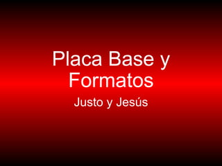 Placa Base y Formatos Justo y Jesús 