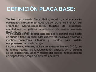 DEFINICIÓN PLACA BASE:<br />También denominada Placa Madre, es el lugar donde están conectados directamente todos los comp...