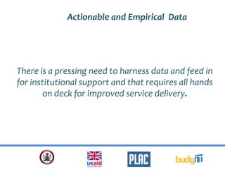 Actionable and Empirical Data
There is a pressing need to harness data and feed in
for institutional support and that requires all hands
on deck for improved service delivery.
 