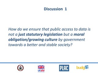How do we ensure that public access to data is
not a just statutory legislation but a moral
obligation/growing culture by government
towards a better and stable society?
Discussion 1
 