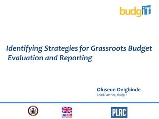Oluseun Onigbinde
Lead Partner, BudgIT
Identifying Strategies for Grassroots Budget
Evaluation and Reporting
 