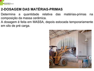 2-DOSAGEM DAS MATÉRIAS-PRIMAS
Determina a quantidade relativa das matérias-primas na
composição da massa cerâmica.
A dosagem é feita em MASSA, depois estocada temporariamente
em silo de pré carga.
 