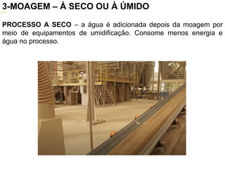 PROCESSO A SECO – a água é adicionada depois da moagem por
meio de equipamentos de umidificação. Consome menos energia e
água no processo.
3-MOAGEM – À SECO OU À ÚMIDO
MOINHO
 