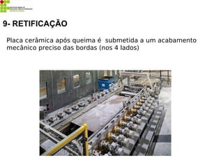 Placa cerâmica após queima é submetida a um acabamento
mecânico preciso das bordas (nos 4 lados)
9- RETIFICAÇÃO
 
