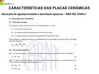 Absorção de água/porosidade e densidade aparente – NBR ISO 10545-3
CARACTERÍSTICAS DAS PLACAS CERÂMICAS
 