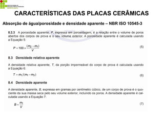 Absorção de água/porosidade e densidade aparente – NBR ISO 10545-3
CARACTERÍSTICAS DAS PLACAS CERÂMICAS
 