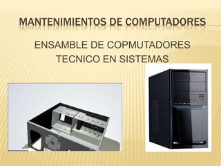 MANTENIMIENTOS DE COMPUTADORES
ENSAMBLE DE COPMUTADORES
TECNICO EN SISTEMAS

 