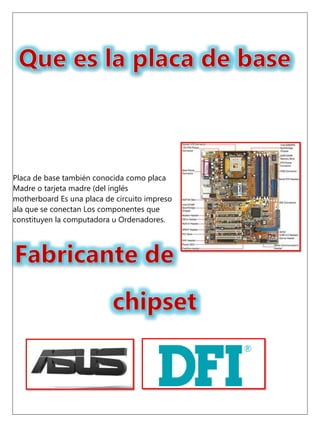 Placa de base también conocida como placa
Madre o tarjeta madre (del inglés
motherboard Es una placa de circuito impreso
ala que se conectan Los componentes que
constituyen la computadora u Ordenadores.
 