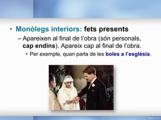 •  Monòlegs interiors: fets presents
– Apareixen al final de l’obra (són personals,
cap endins). Apareix cap al final de l’obra.
•  Per exemple, quan parla de les boles a l’església.
 